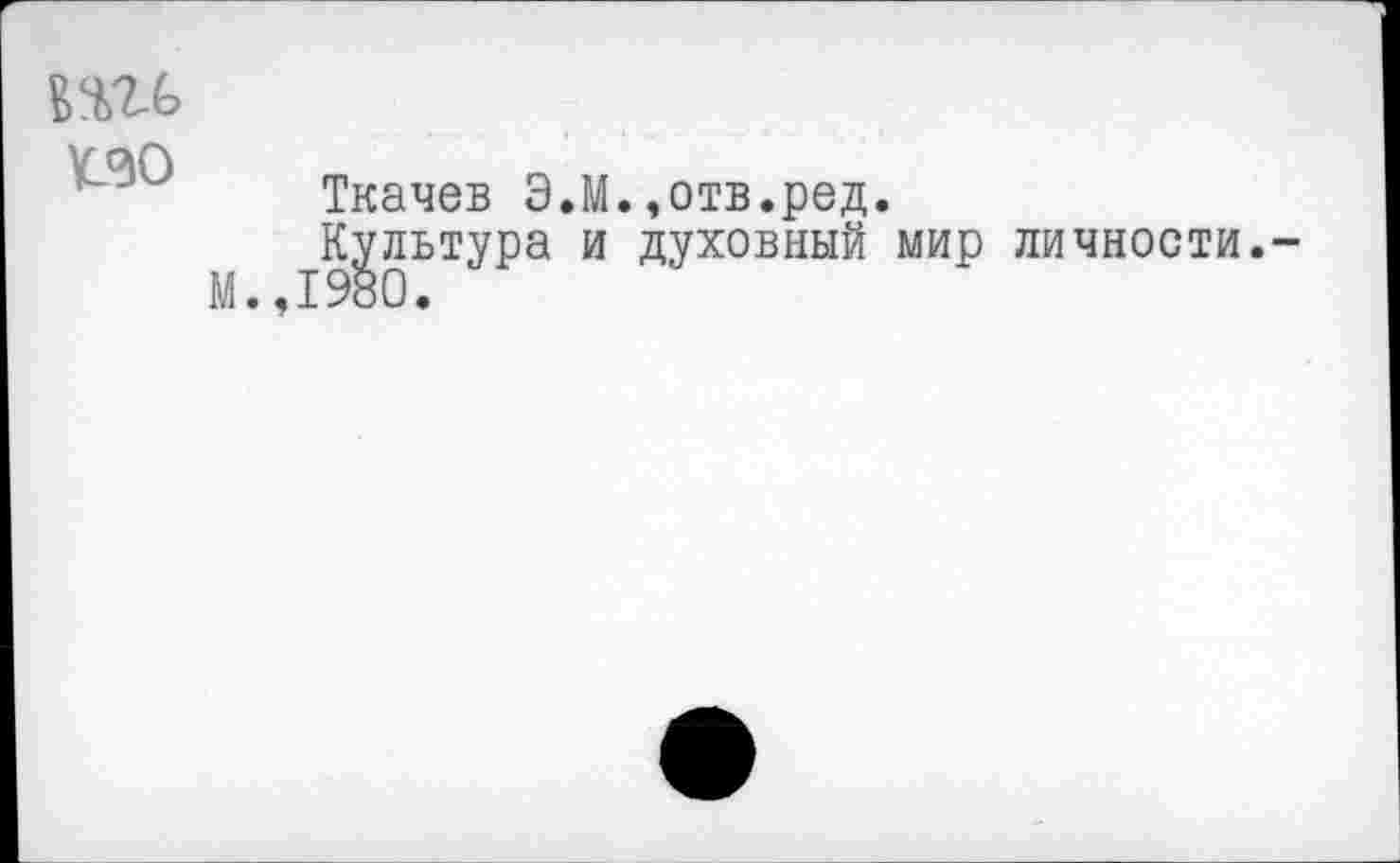 ﻿№0
Ткачев Э.М.,отв.ред.
Культура и духовный мир личности.-М.,1980.